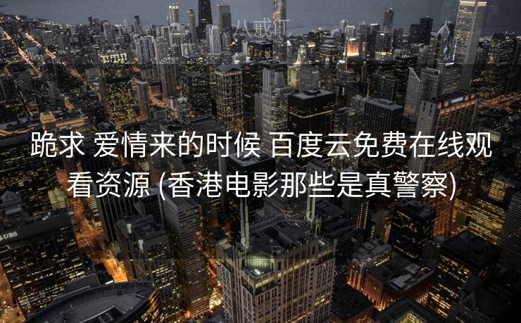 跪求 爱情来的时候 百度云免费在线观看资源 (香港电影那些是真警察)