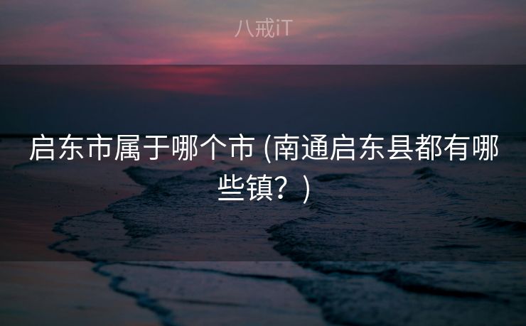 启东市属于哪个市 (南通启东县都有哪些镇？)