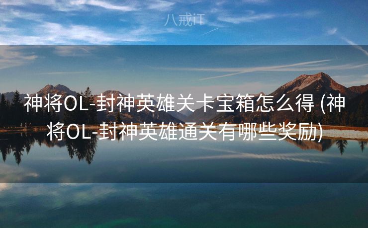 神将OL-封神英雄关卡宝箱怎么得 (神将OL-封神英雄通关有哪些奖励)