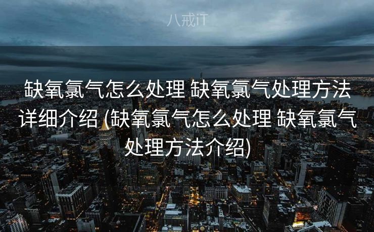 缺氧氯气怎么处理 缺氧氯气处理方法详细介绍 (缺氧氯气怎么处理 缺氧氯气处理方法介绍)