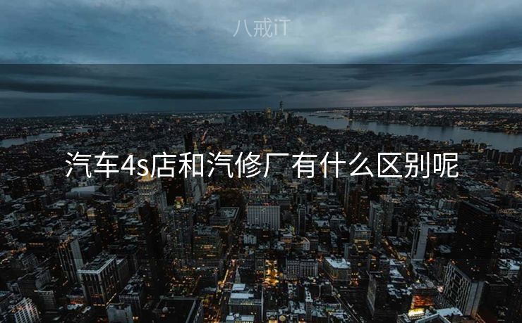 汽车4s店和汽修厂有什么区别呢