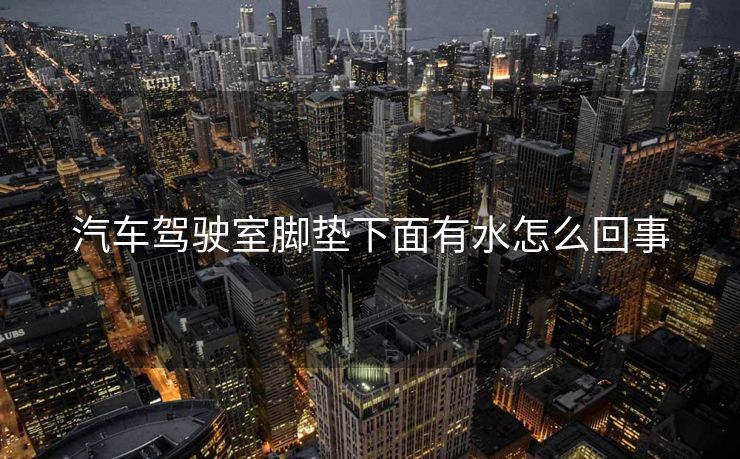 汽车驾驶室脚垫下面有水怎么回事