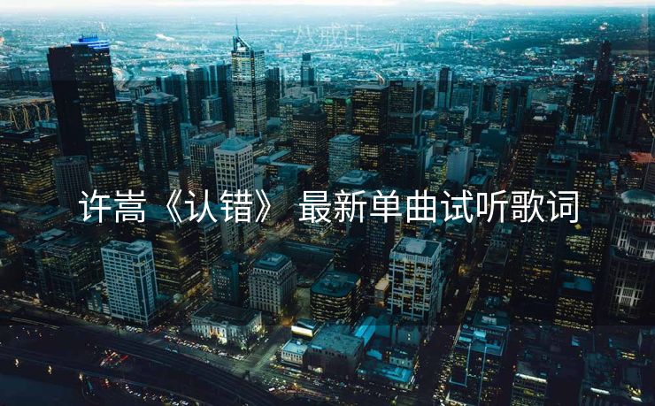 许嵩《认错》 最新单曲试听歌词