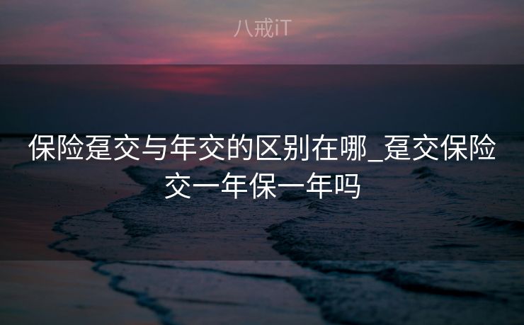 保险趸交与年交的区别在哪_趸交保险交一年保一年吗