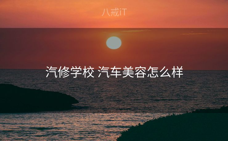 汽修学校 汽车美容怎么样
