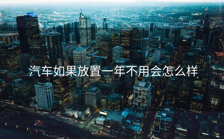  汽车如果放置一年不用会怎么样