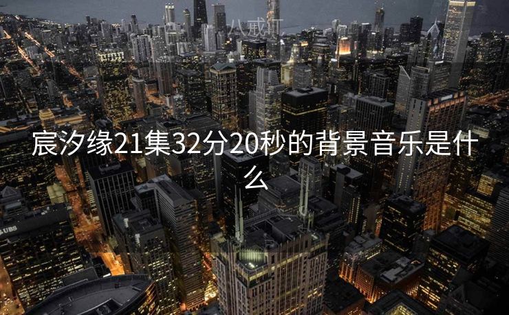 宸汐缘21集32分20秒的背景音乐是什么
