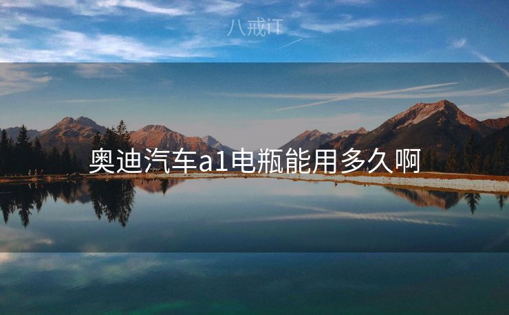 奥迪汽车a1电瓶能用多久啊