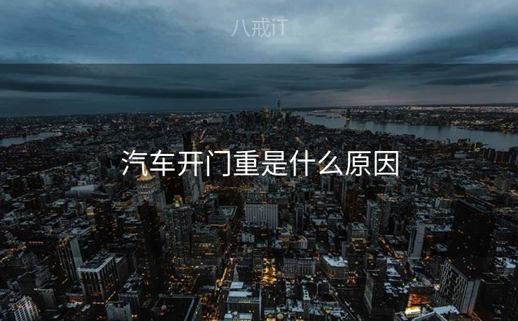 汽车开门重是什么原因 汽车开门重是什么原因