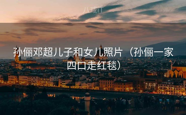 孙俪邓超儿子和女儿照片（孙俪一家四口走红毯）