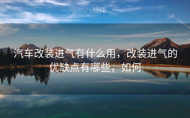 汽车改装进气有什么用，改装进气的优缺点有哪些，如何