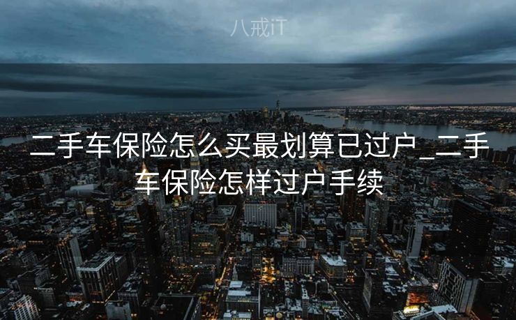 二手车保险怎么买最划算已过户_二手车保险怎样过户手续