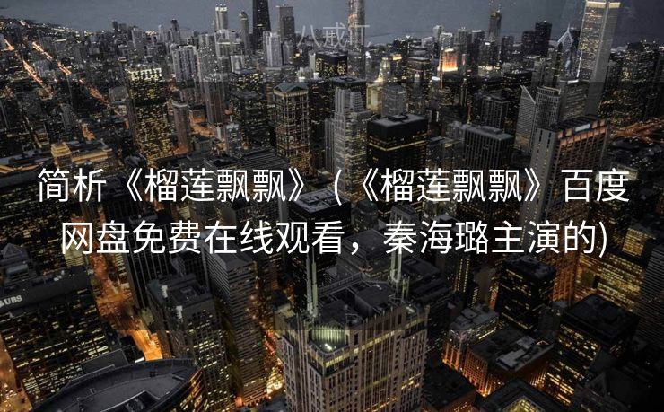 简析《榴莲飘飘》 (《榴莲飘飘》百度网盘免费在线观看，秦海璐主演的)