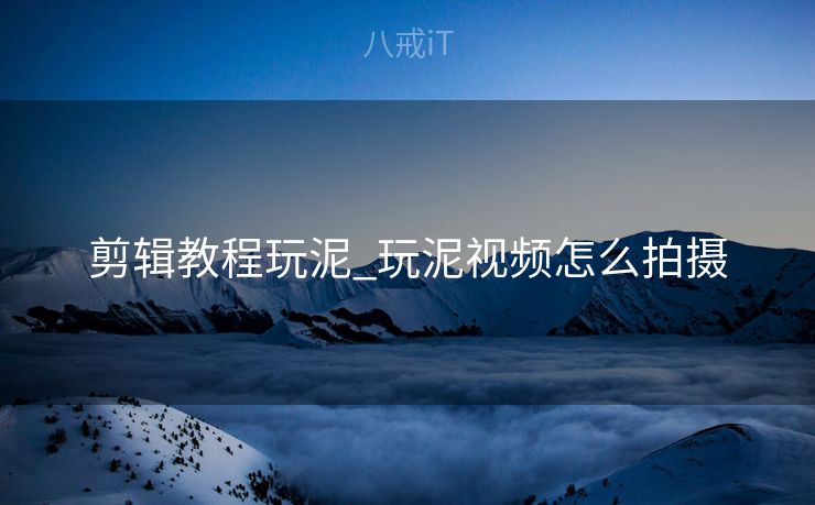 剪辑教程玩泥_玩泥视频怎么拍摄