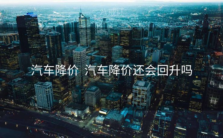 汽车降价  汽车降价还会回升吗