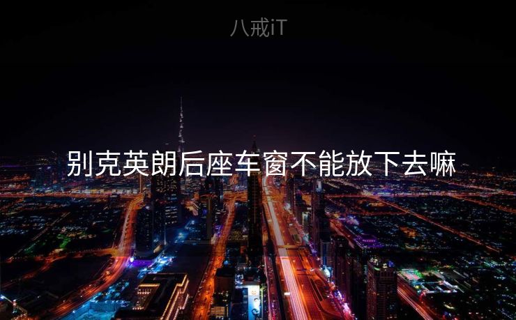  别克英朗后座车窗不能放下去嘛