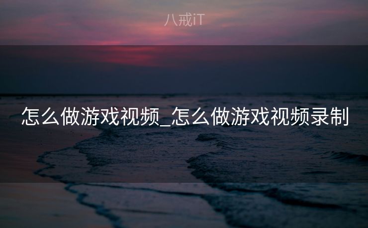 怎么做游戏视频_怎么做游戏视频录制