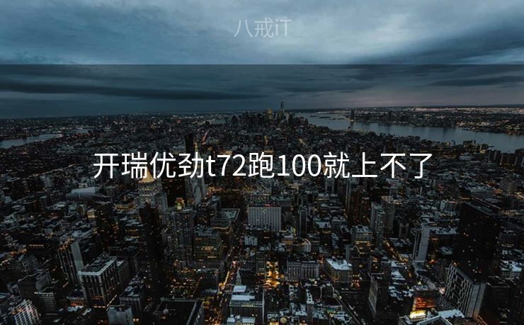 开瑞优劲t72跑100就上不了