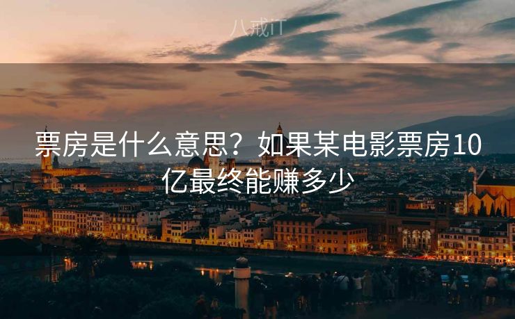 票房是什么意思？如果某电影票房10亿最终能赚多少