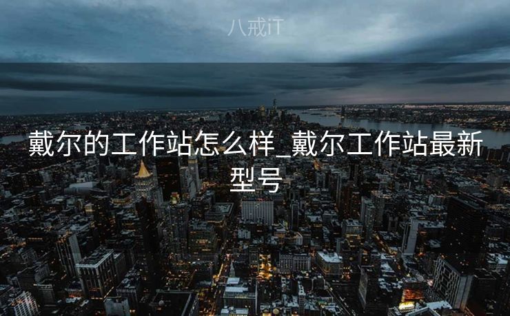 戴尔的工作站怎么样_戴尔工作站最新型号