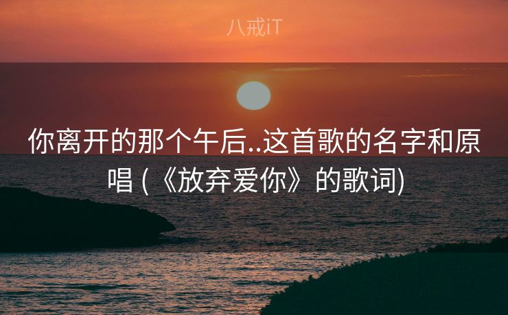你离开的那个午后..这首歌的名字和原唱 (《放弃爱你》的歌词)
