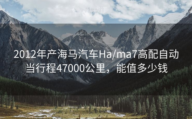 2012年产海马汽车Ha/ma7高配自动当行程47000公里，能值多少钱