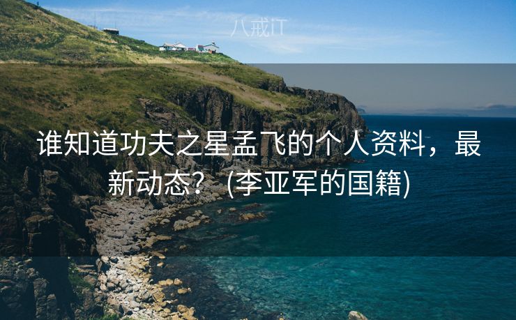 谁知道功夫之星孟飞的个人资料，最新动态？ (李亚军的国籍)
