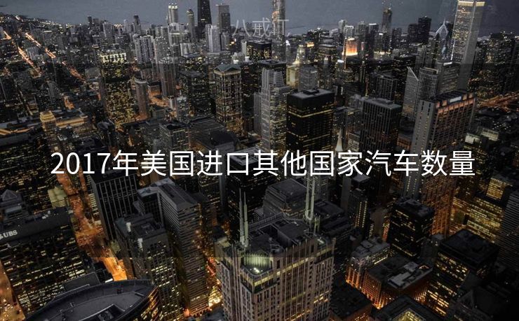  2017年美国进口其他国家汽车数量