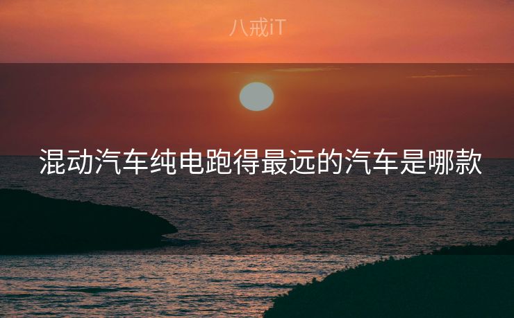  混动汽车纯电跑得最远的汽车是哪款
