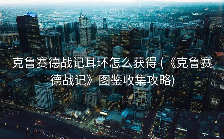 克鲁赛德战记耳环怎么获得 (《克鲁赛德战记》图鉴收集攻略)