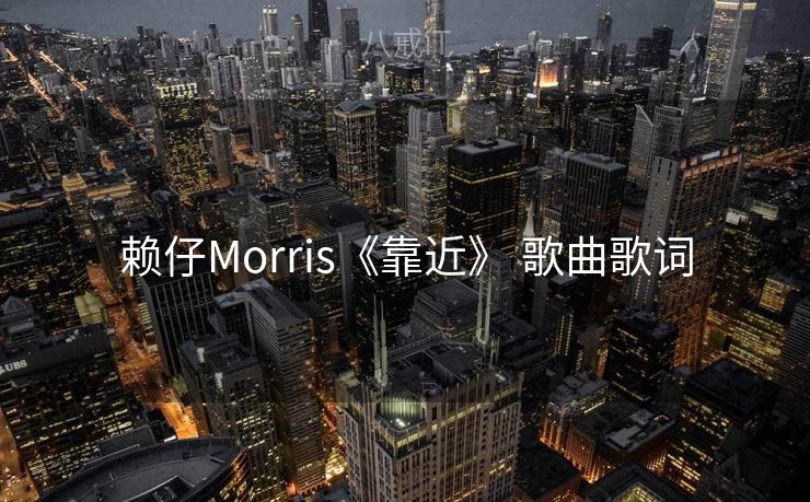 赖仔Morris《靠近》 歌曲歌词