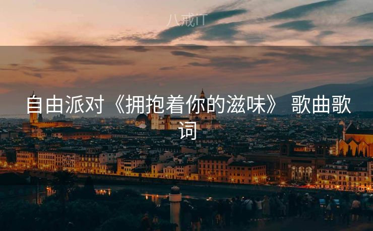 自由派对《拥抱着你的滋味》 歌曲歌词