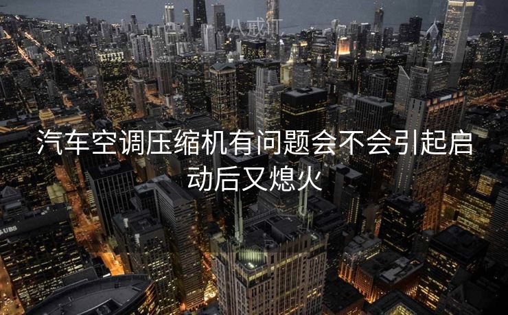 汽车空调压缩机有问题会不会引起启动后又熄火