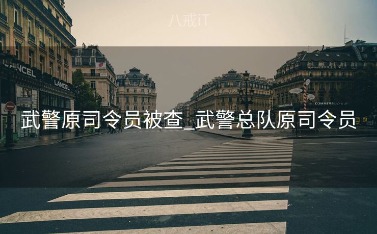 武警原司令员被查_武警总队原司令员