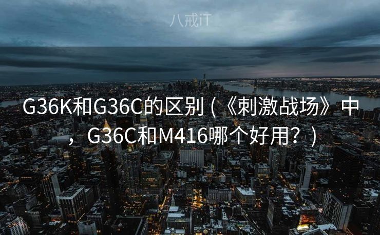 G36K和G36C的区别 (《刺激战场》中，G36C和M416哪个好用？)