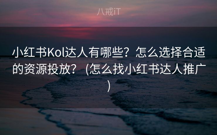 小红书Kol达人有哪些？怎么选择合适的资源投放？ (怎么找小红书达人推广)