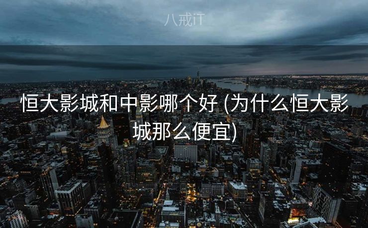 恒大影城和中影哪个好 (为什么恒大影城那么便宜)