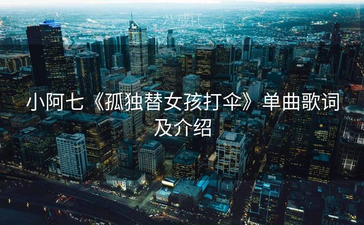 小阿七《孤独替女孩打伞》单曲歌词及介绍