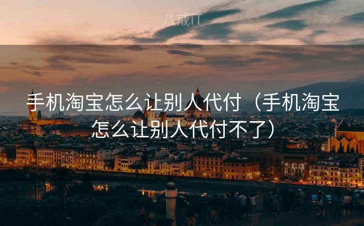 手机淘宝怎么让别人代付（手机淘宝怎么让别人代付不了）