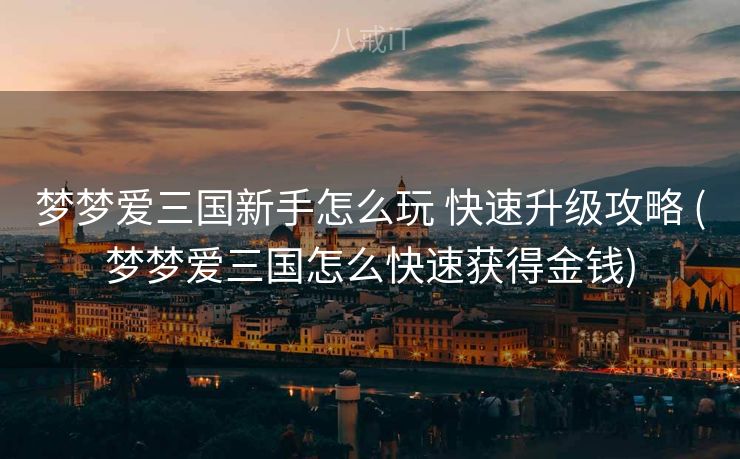 梦梦爱三国新手怎么玩 快速升级攻略 (梦梦爱三国怎么快速获得金钱)
