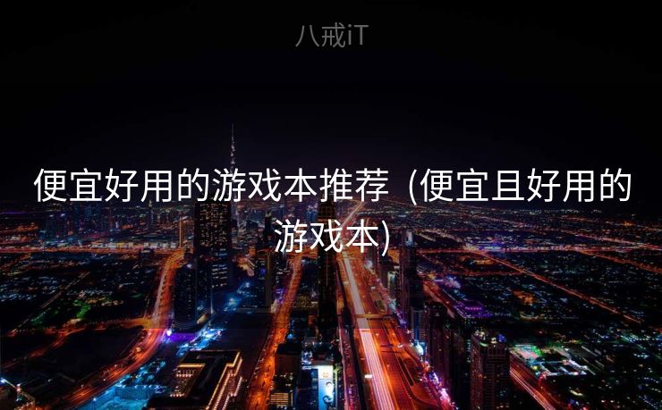 便宜好用的游戏本推荐  (便宜且好用的游戏本)