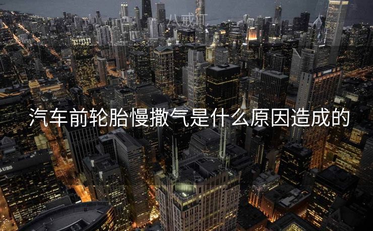  汽车前轮胎慢撒气是什么原因造成的