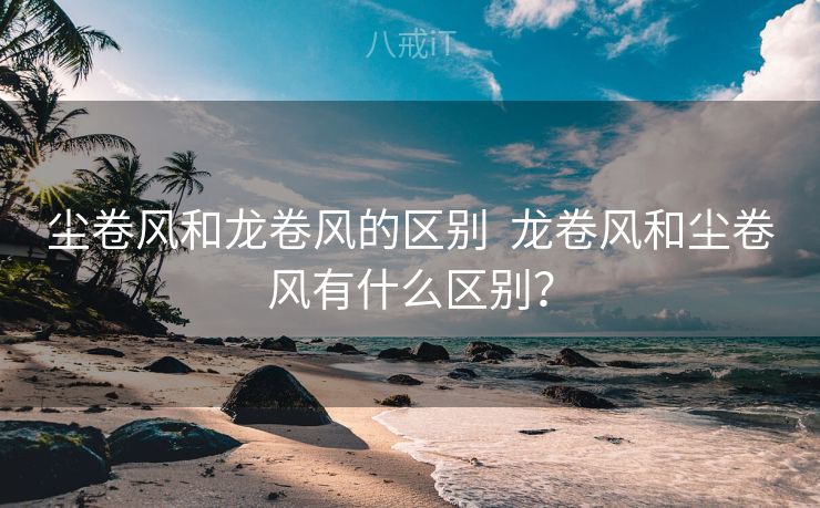 尘卷风和龙卷风的区别  龙卷风和尘卷风有什么区别？
