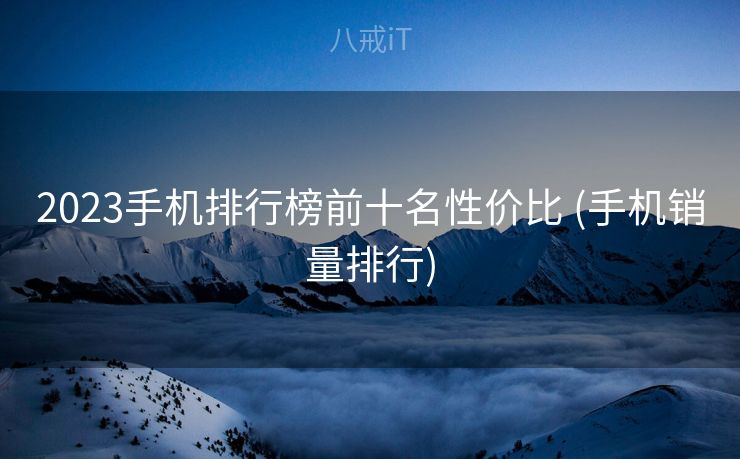 2023手机排行榜前十名性价比 (手机销量排行)