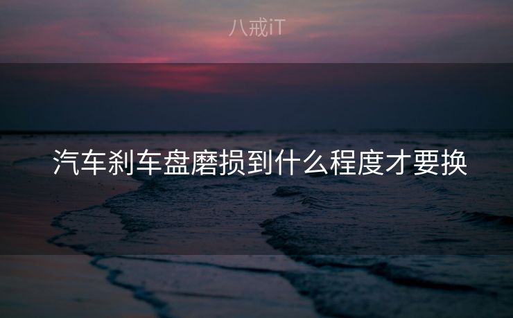  汽车刹车盘磨损到什么程度才要换