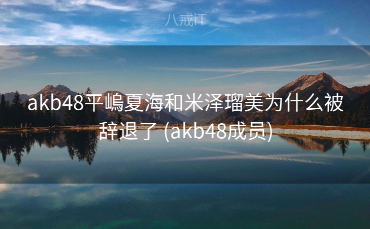 akb48平嵨夏海和米泽瑠美为什么被辞退了 (akb48成员)
