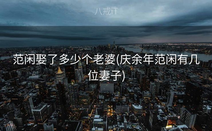 范闲娶了多少个老婆(庆余年范闲有几位妻子)