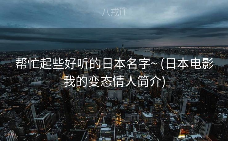 帮忙起些好听的日本名字~ (日本电影我的变态情人简介)