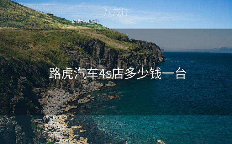  路虎汽车4s店多少钱一台