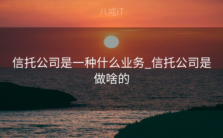 信托公司是一种什么业务_信托公司是做啥的